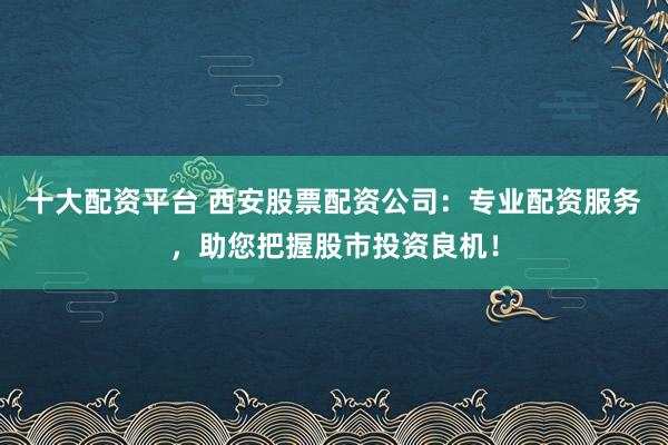 十大配资平台 西安股票配资公司：专业配资服务，助您把握股市投资良机！