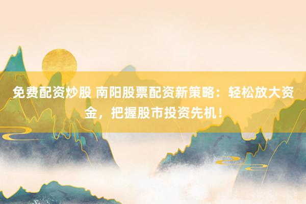 免费配资炒股 南阳股票配资新策略：轻松放大资金，把握股市投资先机！