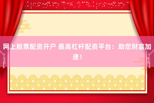 网上股票配资开户 最高杠杆配资平台：助您财富加速！