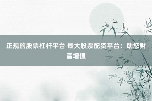 正规的股票杠杆平台 最大股票配资平台：助您财富增值