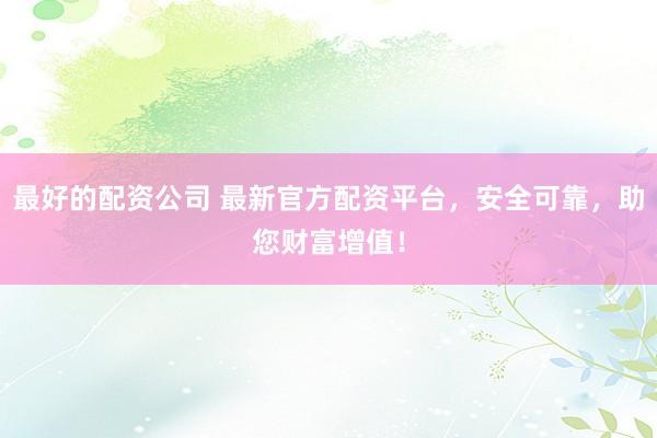 最好的配资公司 最新官方配资平台，安全可靠，助您财富增值！