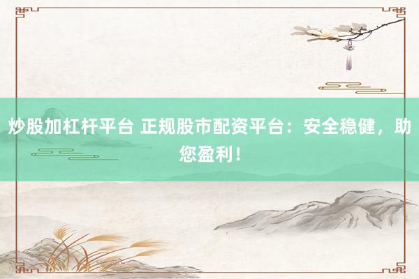 炒股加杠杆平台 正规股市配资平台：安全稳健，助您盈利！