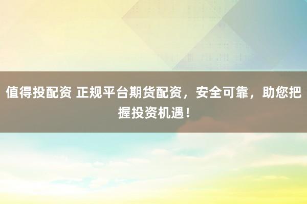 值得投配资 正规平台期货配资，安全可靠，助您把握投资机遇！