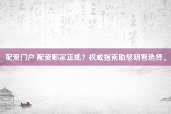 配资门户 配资哪家正规？权威指南助您明智选择。