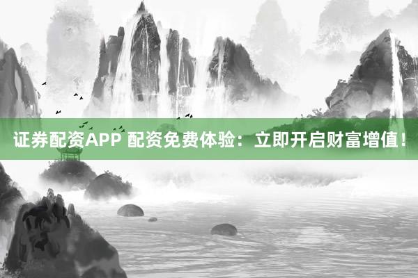 证券配资APP 配资免费体验：立即开启财富增值！