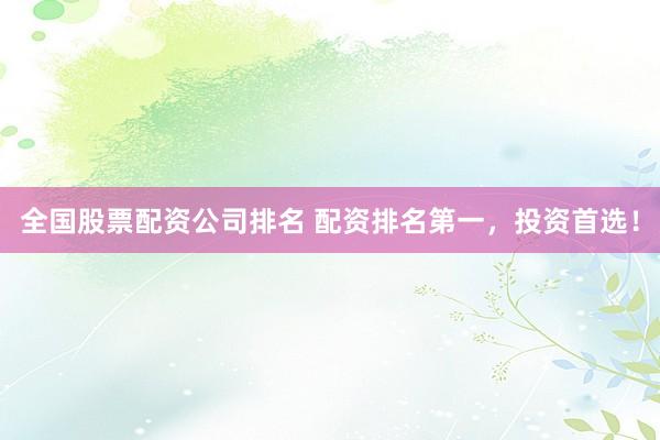 全国股票配资公司排名 配资排名第一，投资首选！