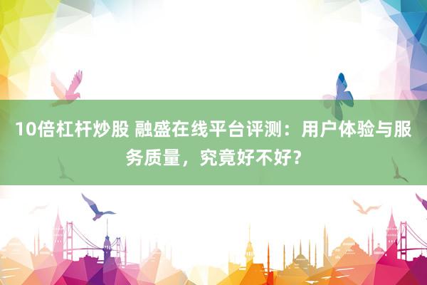 10倍杠杆炒股 融盛在线平台评测：用户体验与服务质量，究竟好不好？