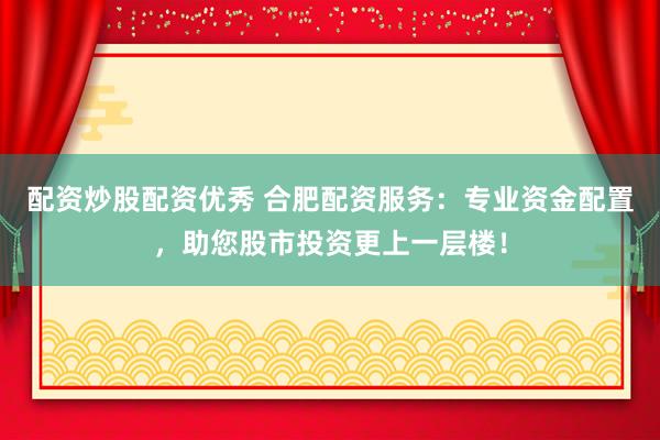 配资炒股配资优秀 合肥配资服务：专业资金配置，助您股市投资更上一层楼！