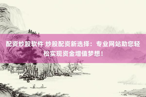 配资炒股软件 炒股配资新选择:专业网站助您轻松实现资金增值梦想!