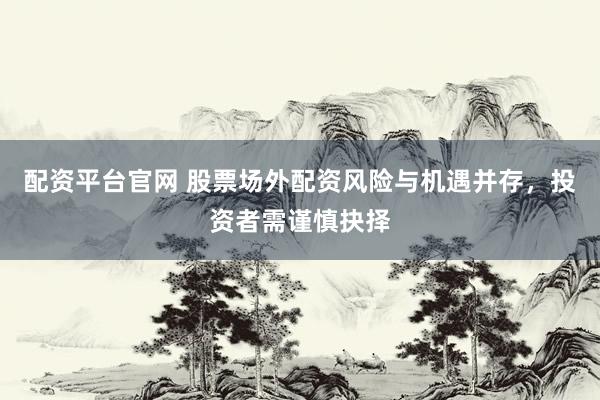 配资平台官网 股票场外配资风险与机遇并存，投资者需谨慎抉择