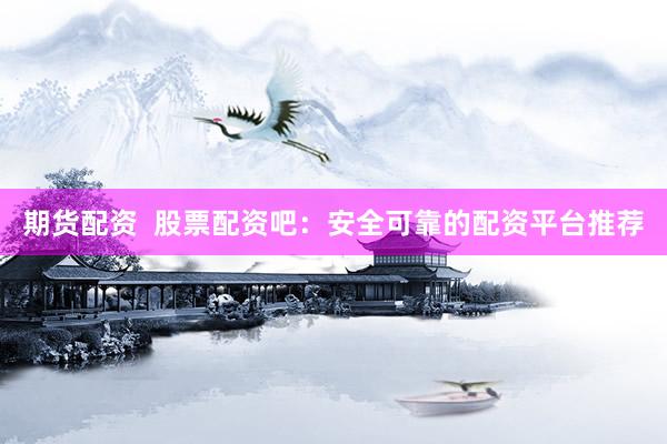 期货配资  股票配资吧：安全可靠的配资平台推荐