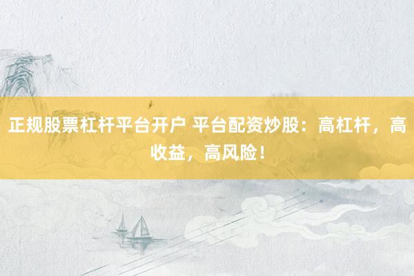 正规股票杠杆平台开户 平台配资炒股：高杠杆，高收益，高风险！