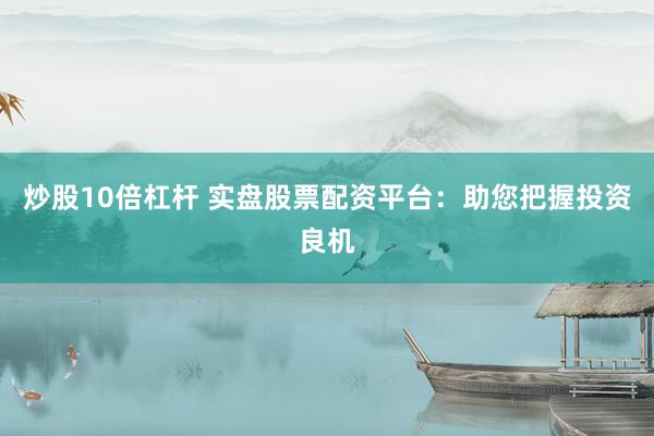 炒股10倍杠杆 实盘股票配资平台：助您把握投资良机