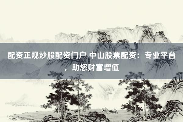 配资正规炒股配资门户 中山股票配资：专业平台，助您财富增值