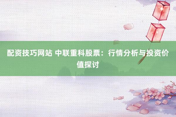 配资技巧网站 中联重科股票：行情分析与投资价值探讨
