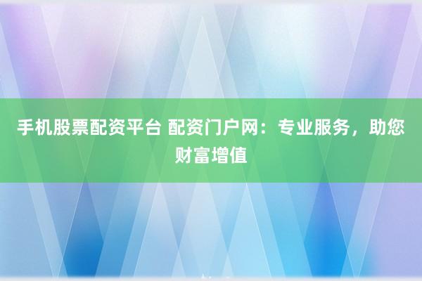 手机股票配资平台 配资门户网：专业服务，助您财富增值