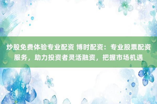 炒股免费体验专业配资 博时配资：专业股票配资服务，助力投资者灵活融资，把握市场机遇