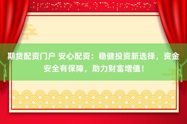 期货配资门户 安心配资：稳健投资新选择，资金安全有保障，助力财富增值！