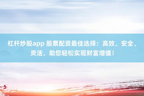 杠杆炒股app 股票配资最佳选择:高效、安全、灵活,助您轻松实现财富增值!