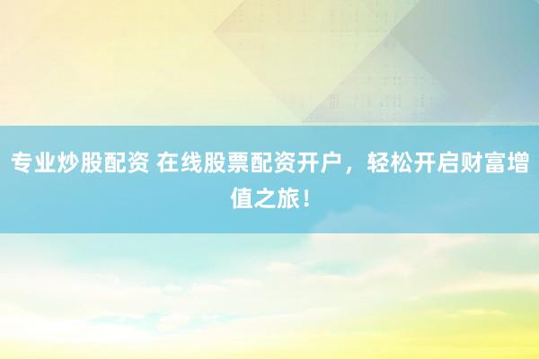 专业炒股配资 在线股票配资开户，轻松开启财富增值之旅！