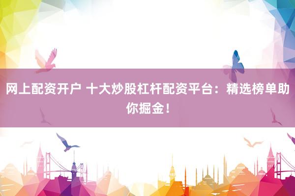 网上配资开户 十大炒股杠杆配资平台：精选榜单助你掘金！