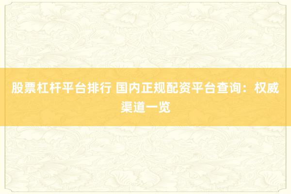 股票杠杆平台排行 国内正规配资平台查询：权威渠道一览