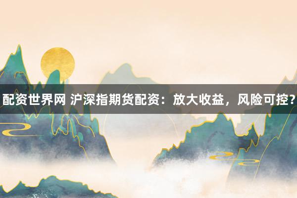 配资世界网 沪深指期货配资：放大收益，风险可控？