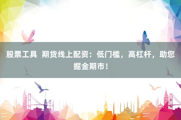 股票工具  期货线上配资：低门槛，高杠杆，助您掘金期市！
