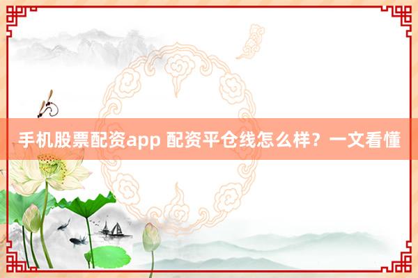 手机股票配资app 配资平仓线怎么样？一文看懂
