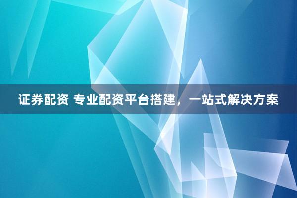 证券配资 专业配资平台搭建，一站式解决方案