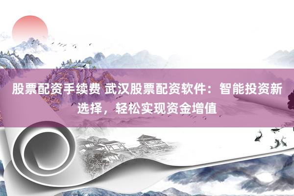 股票配资手续费 武汉股票配资软件：智能投资新选择，轻松实现资金增值