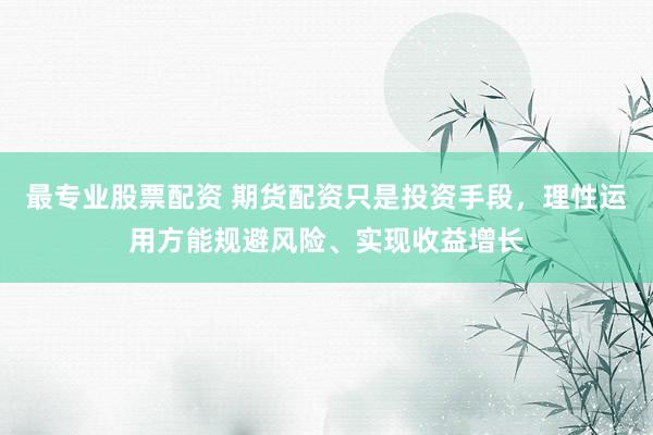 最专业股票配资 期货配资只是投资手段，理性运用方能规避风险、实现收益增长