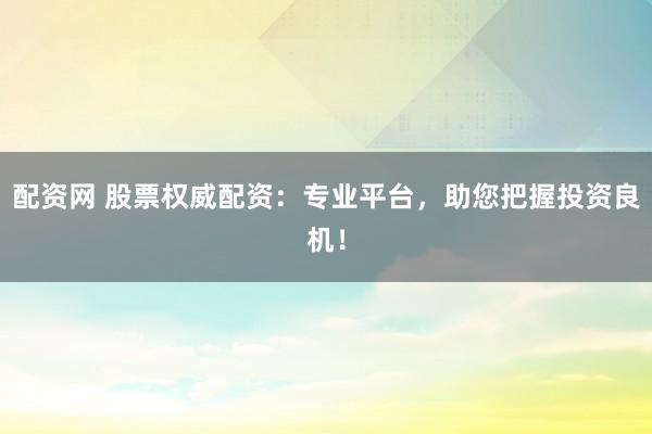 配资网 股票权威配资:专业平台,助您把握投资良机!