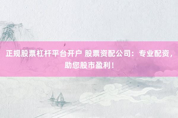 正规股票杠杆平台开户 股票资配公司：专业配资，助您股市盈利！