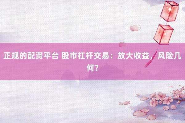 正规的配资平台 股市杠杆交易：放大收益，风险几何？