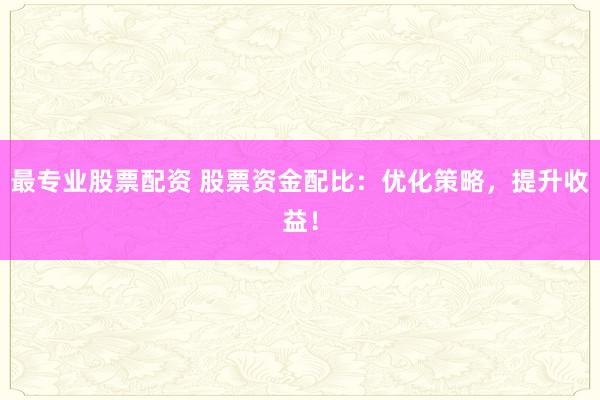 最专业股票配资 股票资金配比：优化策略，提升收益！