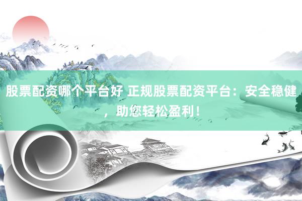 股票配资哪个平台好 正规股票配资平台：安全稳健，助您轻松盈利！
