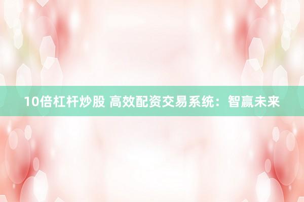 10倍杠杆炒股 高效配资交易系统:智赢未来