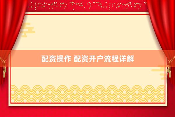 配资操作 配资开户流程详解