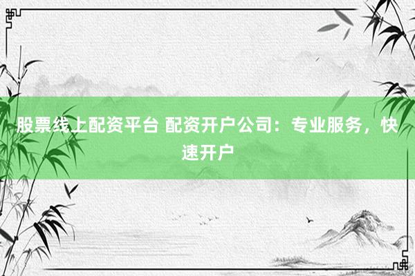 股票线上配资平台 配资开户公司：专业服务，快速开户