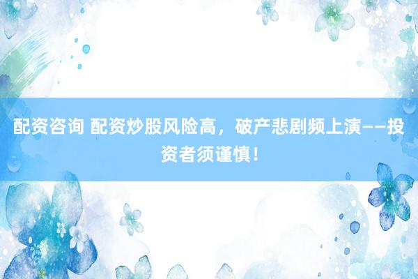 配资咨询 配资炒股风险高,破产悲剧频上演——投资者须谨慎!