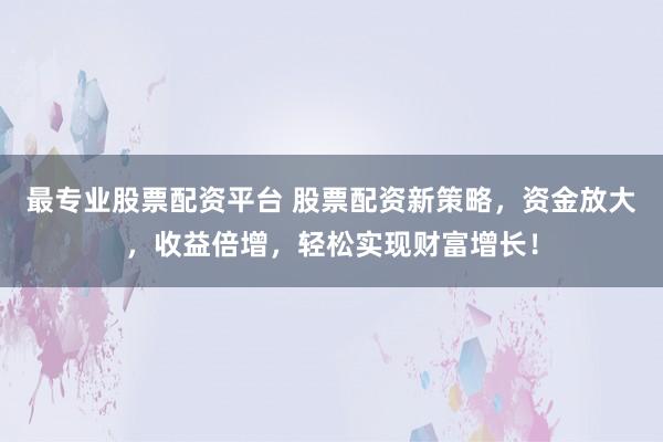 最专业股票配资平台 股票配资新策略,资金放大,收益倍增,轻松实现财富增长!