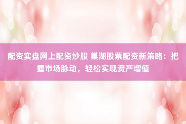 配资实盘网上配资炒股 巢湖股票配资新策略:把握市场脉动,轻松实现资产增值