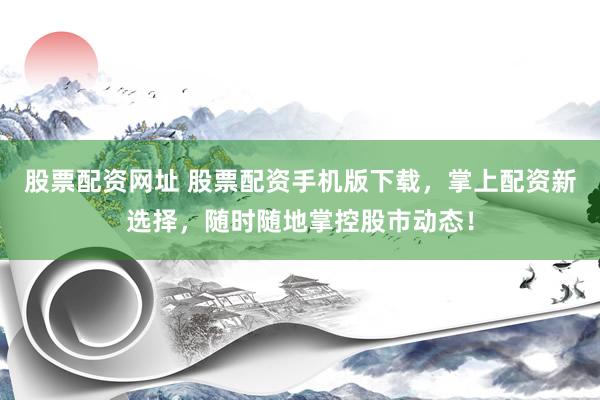 股票配资网址 股票配资手机版下载,掌上配资新选择,随时随地掌控股市动态!