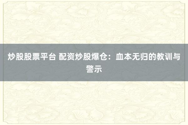 炒股股票平台 配资炒股爆仓:血本无归的教训与警示