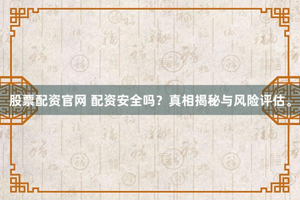 股票配资官网 配资安全吗？真相揭秘与风险评估。