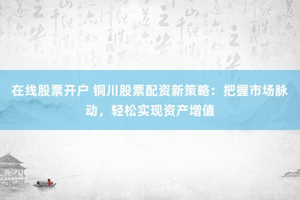 在线股票开户 铜川股票配资新策略：把握市场脉动，轻松实现资产增值
