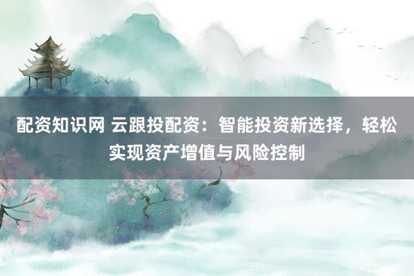 配资知识网 云跟投配资：智能投资新选择，轻松实现资产增值与风险控制