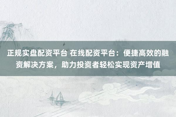 正规实盘配资平台 在线配资平台：便捷高效的融资解决方案，助力投资者轻松实现资产增值