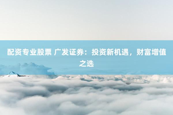配资专业股票 广发证券：投资新机遇，财富增值之选